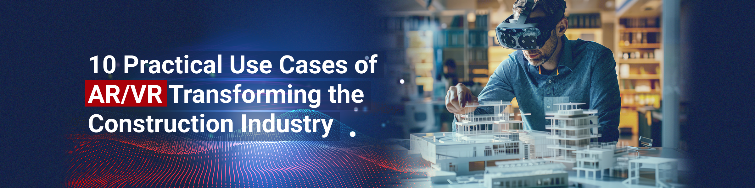 Practical Use Cases of AR/VR Transforming the Construction Industry